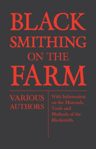Title: Blacksmithing on the Farm - With Information on the Materials, Tools and Methods of the Blacksmith, Author: Various Authors