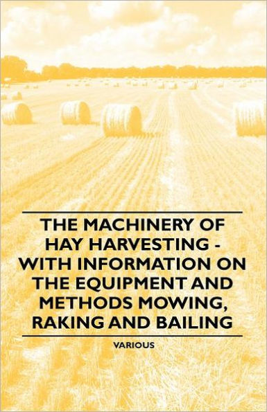 the Machinery of Hay Harvesting - With Information on Equipment and Methods Mowing, Raking Bailing