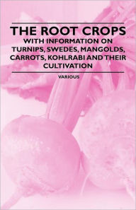 Title: The Root Crops - With Information on Turnips, Swedes, Mangolds, Carrots, Kohlrabi and Their Cultivation, Author: Various