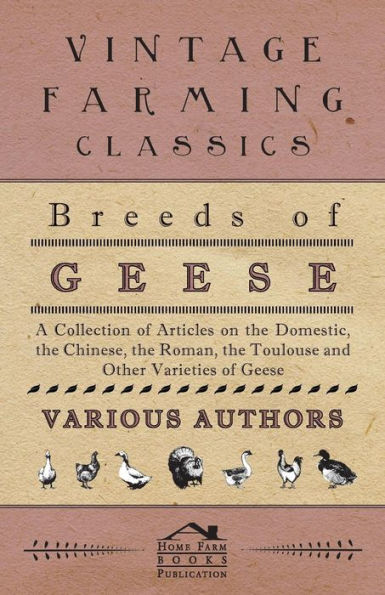 Breeds of Geese - A Collection of Articles on the Domestic, the Chinese, the Roman, the Toulouse and Other Varieties of Geese