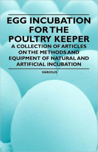 Title: Egg Incubation for the Poultry Keeper - A Collection of Articles on the Methods and Equipment of Natural and Artificial Incubation, Author: Various