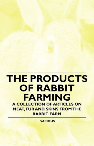 The Products of Rabbit Farming - A Collection of Articles on Meat, Fur and Skins from the Rabbit Farm