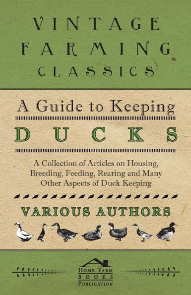 A Guide to Keeping Ducks - A Collection of Articles on Housing, Breeding, Feeding, Rearing and Many Other Aspects of Duck Keeping