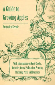 Title: A Guide to Growing Apples with Information on Root-Stocks, Varieties, Cross-Pollination, Pruning, Thinning, Pests and Diseases, Author: Frederick Keeble Sir