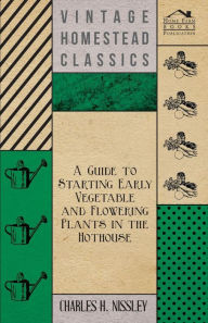 Title: A Guide to Starting Early Vegetable and Flowering Plants in the Hothouse, Author: Charles H Nissley