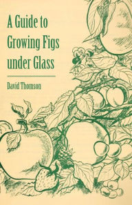 Title: A Guide to Growing Figs Under Glass, Author: David Thomson