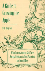 Title: A Guide to Growing the Apple with Information on Soil, Tree Forms, Rootstocks, Pest, Varieties and Much More, Author: N B Bagenal