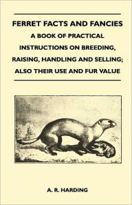 Title: Ferret Facts and Fancies - A Book of Practical Instructions on Breeding, Raising, Handling and Selling; Also Their Use and Fur Value, Author: A R Harding