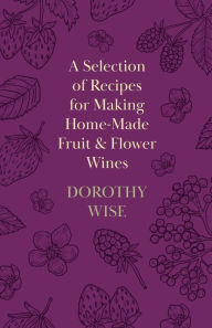 Title: A Selection of Recipes for Making Home-Made Fruit and Flower Wines, Author: Dorothy Wise