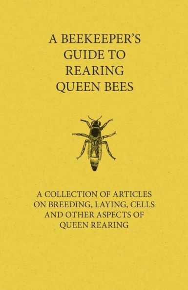 A Beekeeper's Guide to Rearing Queen Bees - Collection of Articles on Breeding, Laying, Cells and Other Aspects