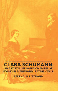 Title: Clara Schumann: An Artist's Life Based on Material Found in Diaries and Letters - Vol II, Author: Berthold Litzmann