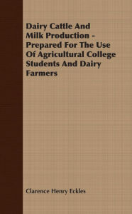 Title: Dairy Cattle And Milk Production - Prepared For The Use Of Agricultural College Students And Dairy Farmers, Author: Clarence Henry Eckles