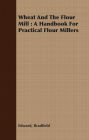 Wheat And The Flour Mill : A Handbook For Practical Flour Millers