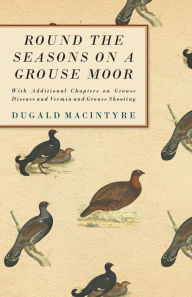 Title: Round the Seasons on a Grouse Moor: With Additional Chapters on Grouse Disease and Vermin and Grouse Shooting, Author: Dugald Macintyre