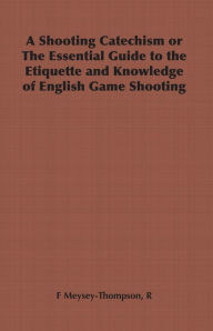 Title: A Shooting Catechism or the Essential Guide to the Etiquette and Knowledge of English Game Shooting, Author: R. F. Meysey-Thompson