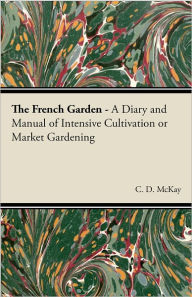 Title: The French Garden - A Diary and Manual of Intensive Cultivation or Market Gardening, Author: C. D. McKay