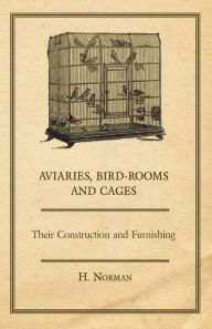 Title: Aviaries, Bird-Rooms and Cages - Their Construction and Furnishing, Author: H. Norman