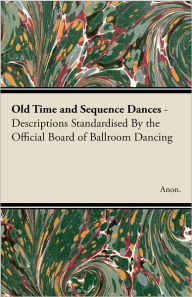 Title: Old Time and Sequence Dances - Descriptions Standardised by the Official Board of Ballroom Dancing, Author: Anon