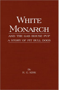 Title: White Monarch and the Gas-House Pup - A Story of Pit Bull Dogs, Author: R. G. Kirk