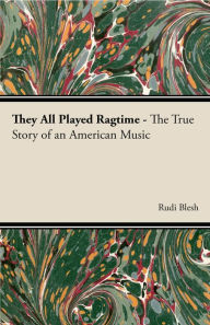 Title: They All Played Ragtime - The True Story of an American Music, Author: Rudi Blesh