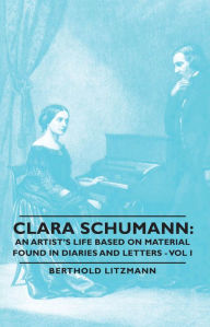 Title: Clara Schumann: An Artist's Life Based on Material Found in Diaries and Letters - Vol I, Author: Bertholdd Litzmann