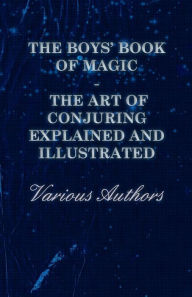 Title: The Boys' Book of Magic: The Art of Conjuring Explained and Illustrated, Author: Various Authors