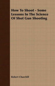 Title: How To Shoot - Some Lessons In The Science Of Shot Gun Shooting, Author: Robert Churchill