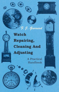 Title: Watch Repairing, Cleaning and Adjusting - A Practical Handbook, Author: F. J. Garrard