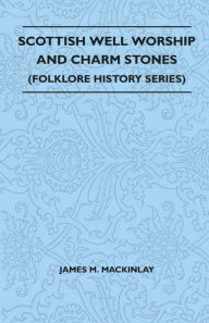 Title: Scottish Well Worship and Charm Stones (Folklore History Series), Author: James M. Mackinlay