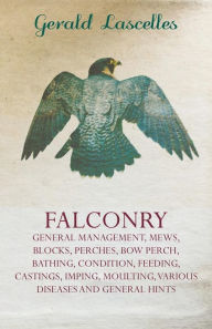 Title: Falconry: General Management, Mews, Blocks, Perches, Bow Perch, Bathing, Condition, Feeding, Castings, Imping, Moulting, Various Diseases and General, Author: Gerald Lascelles