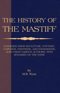 Title: History of The Mastiff - Gathered From Sculpture, Pottery, Carvings, Paintings and Engravings; Also From Various Authors, With Remarks On Same (A Vintage Dog Books Breed Classic), Author: M. B. Wynn