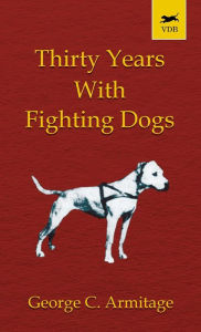 Title: Thirty Years with Fighting Dogs (Vintage Dog Books Breed Classic - American Pit Bull Terrier), Author: George Armitage