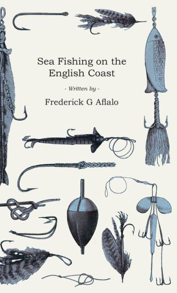 Sea Fishing on the English Coast: A Manual of Practical Instruction on the Art of Making and Using Sea Tackle and a Detailed Guide for Sea-Fishermen to all the Most Popular Watering-Places on the English Coast