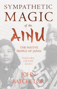 Title: Sympathetic Magic of the Ainu - The Native People of Japan (Folklore History Series), Author: John Batchelor