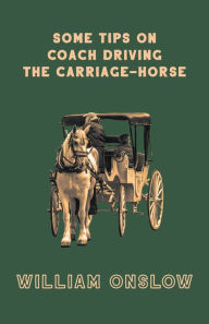 Title: Some Tips on Coach Driving - The Carriage-Horse, Author: William Onslow