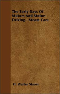 Title: The Early Days Of Motors And Motor-Driving - Steam Cars, Author: H. Walter Staner