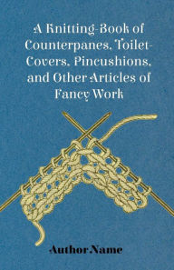 Title: A Knitting-Book of Counterpanes, Toilet-Covers, Pincushions, and Other Articles of Fancy Work, Author: George Cupples