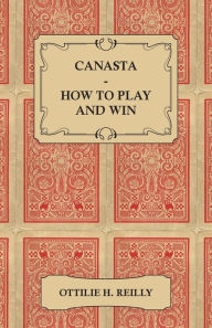 Title: Canasta - How to Play and Win: Including the Official Rules and Pointers for Play, Author: Ottilie Reilly