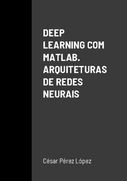 DEEP LEARNING COM MATLAB. ARQUITETURAS DE REDES NEURAIS