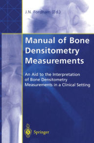 Title: Manual of Bone Densitometry Measurements: An Aid to the Interpretation of Bone Densitometry Measurements in a Clinical Setting, Author: John N. Fordham
