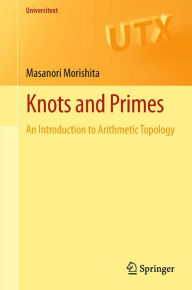 Title: Knots and Primes: An Introduction to Arithmetic Topology, Author: Masanori Morishita