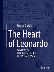 Title: The Heart of Leonardo: Foreword by HRH Prince Charles, The Prince of Wales / Edition 1, Author: Francis Wells