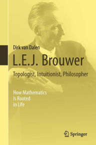 Title: L.E.J. Brouwer - Topologist, Intuitionist, Philosopher: How Mathematics Is Rooted in Life, Author: Dirk van Dalen