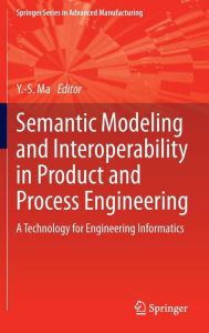 Title: Semantic Modeling and Interoperability in Product and Process Engineering: A Technology for Engineering Informatics, Author: Yongsheng Ma