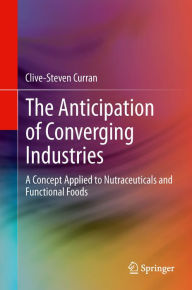 Title: The Anticipation of Converging Industries: A Concept Applied to Nutraceuticals and Functional Foods, Author: Clive-Steven Curran