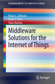 Title: Middleware Solutions for the Internet of Things, Author: Flávia C. Delicato