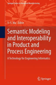 Title: Semantic Modeling and Interoperability in Product and Process Engineering: A Technology for Engineering Informatics, Author: Yongsheng Ma