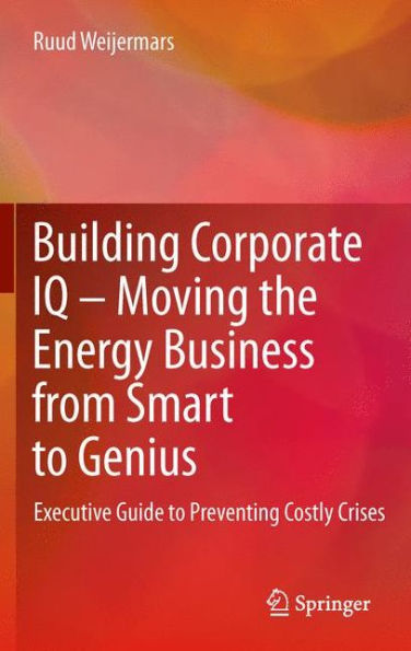 Building Corporate IQ - Moving the Energy Business from Smart to Genius: Executive Guide Preventing Costly Crises