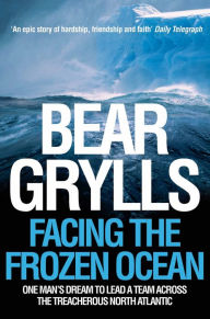 Title: Facing the Frozen Ocean: One Man's Dream to Lead a Team Across the Treacherous North Atlantic, Author: Bear Grylls