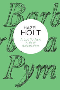 Title: A Lot to Ask: A Life of Barbara Pym, Author: Hazel Holt